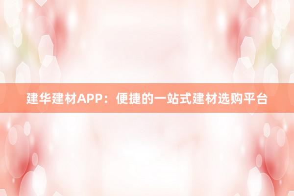 建华建材APP：便捷的一站式建材选购平台